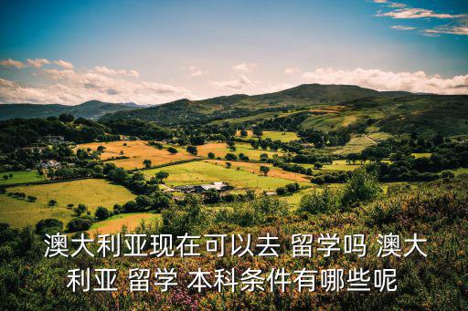  澳大利亞現在可以去 留學嗎 澳大利亞 留學 本科條件有哪些呢