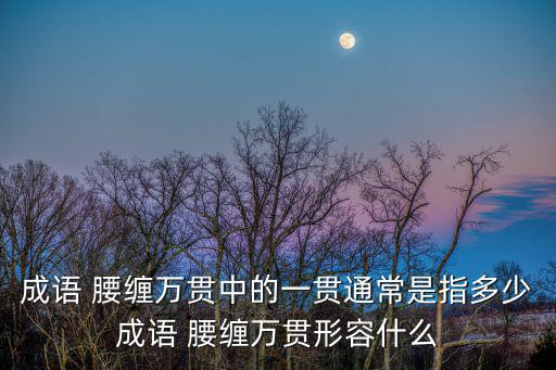 成語 腰纏萬貫中的一貫通常是指多少成語 腰纏萬貫形容什么