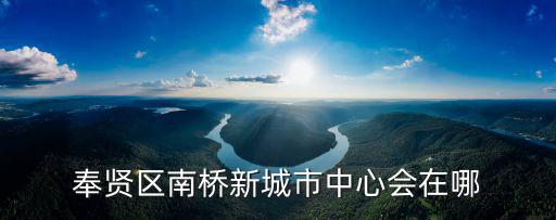 奉賢區(qū)南橋新城市中心會(huì)在哪
