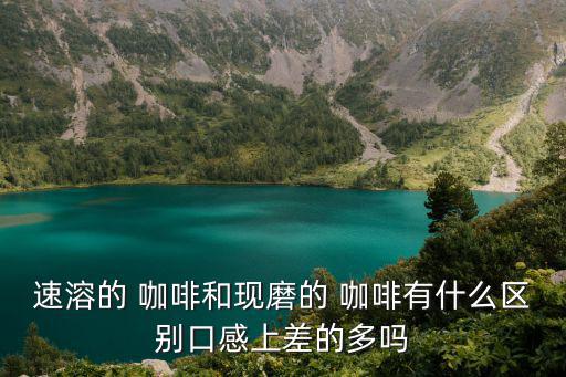速溶的 咖啡和現(xiàn)磨的 咖啡有什么區(qū)別口感上差的多嗎
