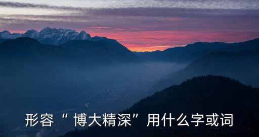 博大精深的近義詞,博大精深