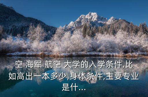 空 海軍 航空 大學的入學條件,比如高出一本多少,身體條件,主要專業是什...