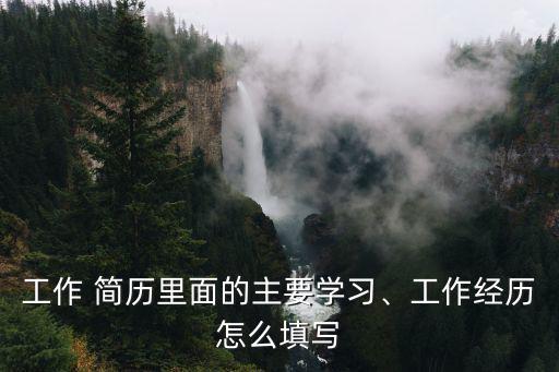 工作 簡歷里面的主要學習、工作經(jīng)歷怎么填寫
