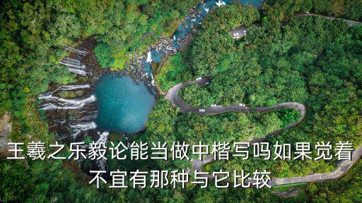 樂毅論，王羲之樂毅論能當做中楷寫嗎如果覺著不宜有那種與它比較