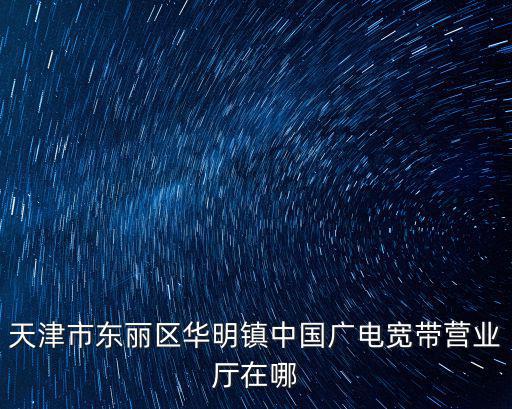 天津市東麗區(qū)華明鎮(zhèn)中國廣電寬帶營業(yè)廳在哪