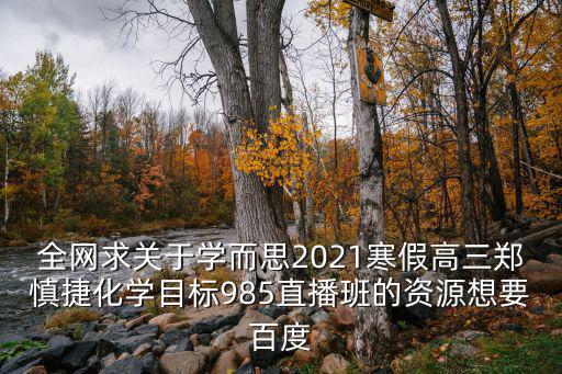 全網(wǎng)求關(guān)于學(xué)而思2021寒假高三鄭慎捷化學(xué)目標(biāo)985直播班的資源想要百度