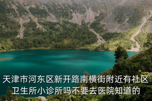 天津市河東區新開路南橫街附近有社區衛生所小診所嗎不要去醫院知道的