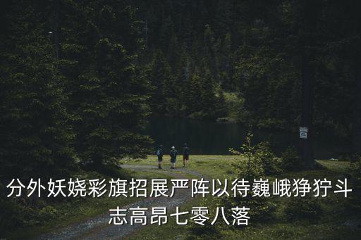 分外妖嬈彩旗招展嚴陣以待巍峨猙獰斗志高昂七零八落