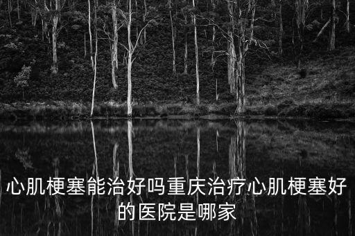 心肌梗塞能治好嗎重慶治療心肌梗塞好的醫院是哪家