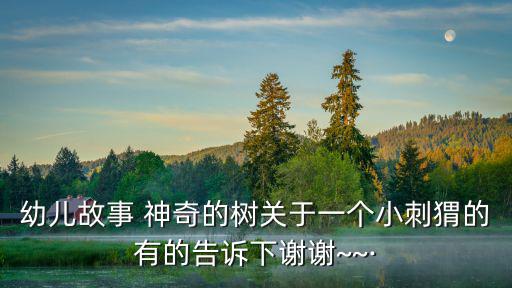 幼兒故事 神奇的樹關于一個小刺猬的有的告訴下謝謝~~·