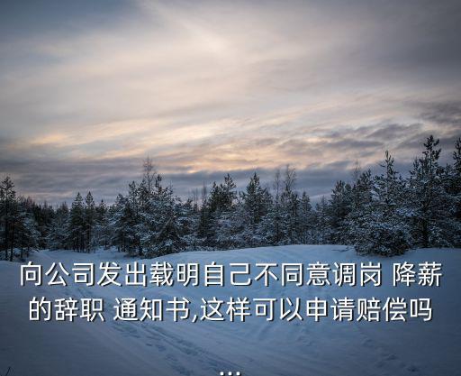向公司發(fā)出載明自己不同意調(diào)崗 降薪的辭職 通知書,這樣可以申請(qǐng)賠償嗎...