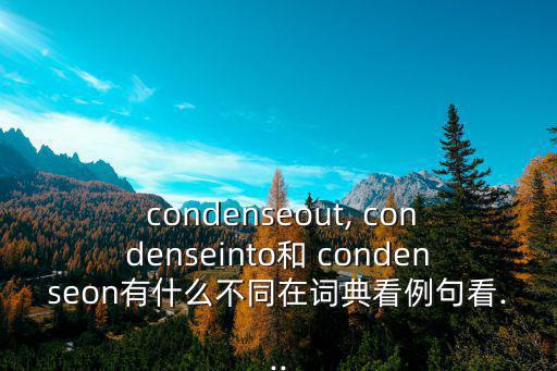  condenseout, condenseinto和 condenseon有什么不同在詞典看例句看...
