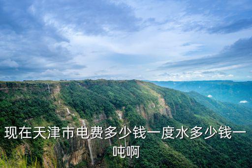 天津市電力電費價格表，現(xiàn)在天津市電費多少錢一度水多少錢一噸啊