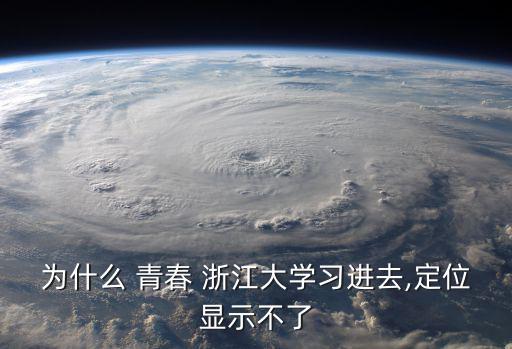 為什么 青春 浙江大學習進去,定位顯示不了