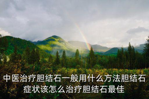 中醫(yī)治療膽結(jié)石一般用什么方法膽結(jié)石癥狀該怎么治療膽結(jié)石最佳