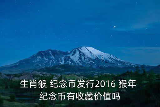 生肖猴 紀念幣發行2016 猴年 紀念幣有收藏價值嗎