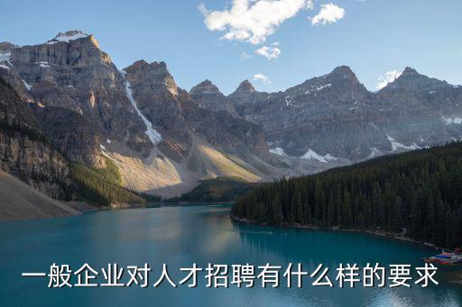 一般企業(yè)對人才招聘有什么樣的要求