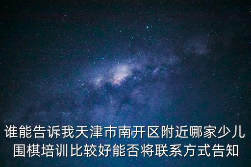 誰能告訴我天津市南開區附近哪家少兒圍棋培訓比較好能否將聯系方式告知