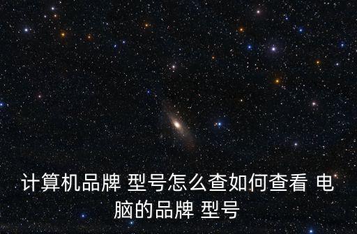 計算機品牌 型號怎么查如何查看 電腦的品牌 型號