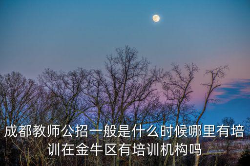 成都教師公招一般是什么時候哪里有培訓(xùn)在金牛區(qū)有培訓(xùn)機構(gòu)嗎
