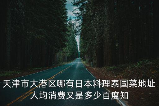 天津市大港區哪有日本料理泰國菜地址人均消費又是多少百度知