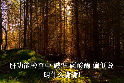 肝功能檢查中 堿性 磷酸酶 偏低說明什么謝謝!