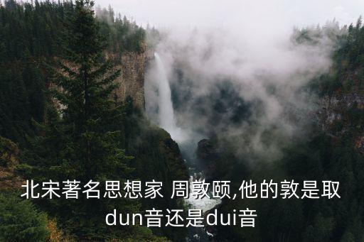 北宋著名思想家 周敦頤,他的敦是取dun音還是dui音