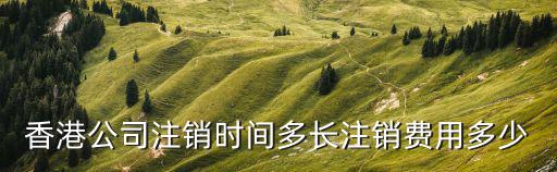 香港公司注銷時間多長注銷費用多少