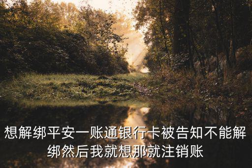 想解綁平安一賬通銀行卡被告知不能解綁然后我就想那就注銷賬