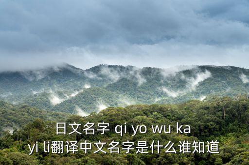 日文名字 qi yo wu ka yi li翻譯中文名字是什么誰知道