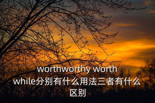 worthworthy worthwhile分別有什么用法三者有什么區(qū)別