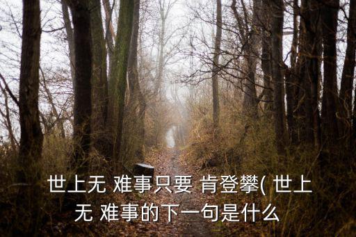 世上無(wú)難事只要肯登攀,一文讀懂:世上沒有難事只要肯登攀