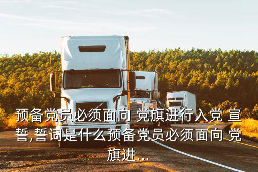 預備黨員必須面向 黨旗進行入黨 宣誓,誓詞是什么預備黨員必須面向 黨旗進...