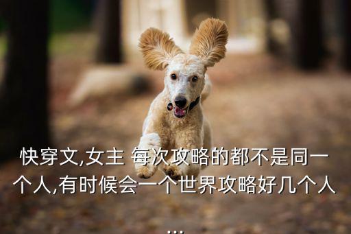 快穿文,女主 每次攻略的都不是同一個人,有時候會一個世界攻略好幾個人...