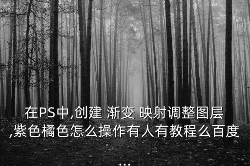 在PS中,創建 漸變 映射調整圖層,紫色橘色怎么操作有人有教程么百度...