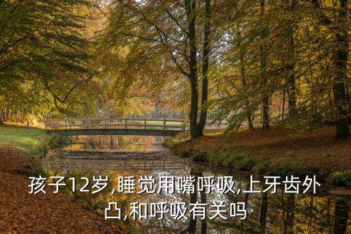 孩子12歲,睡覺用嘴呼吸,上牙齒外凸,和呼吸有關嗎