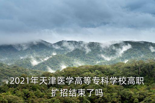 2021年天津醫學高等?？茖W校高職擴招結束了嗎