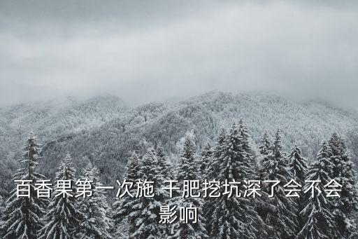 百香果第一次施 干肥挖坑深了會不會影響