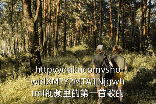 httpvyoukucomvshowidXMTY2MTA1Njgwhtml視頻里的第一首歌的