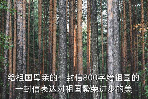 給祖國媽媽的一封信，給祖國母親的一封信800字給祖國的一封信表達對祖國繁榮進步的美