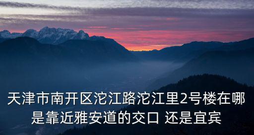 天津市南開區(qū)沱江路沱江里2號(hào)樓在哪是靠近雅安道的交口 還是宜賓