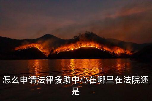 怎么申請法律援助中心在哪里在法院還是