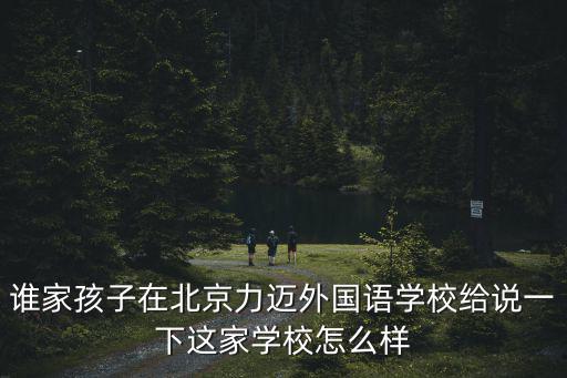 誰家孩子在北京力邁外國語學校給說一下這家學校怎么樣
