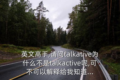 英文高手,請問talkative為什么不是talkactive呢,可不可以解釋給我知道...