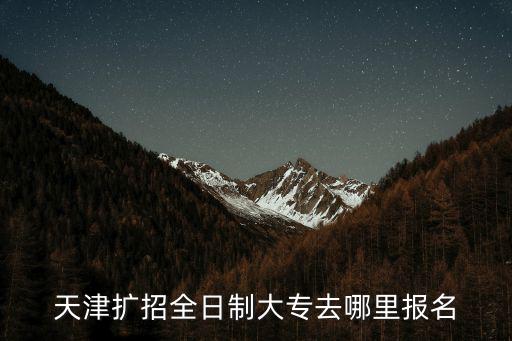 天津擴招全日制大專去哪里報名