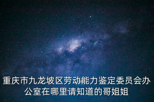 重慶市九龍坡區勞動能力鑒定委員會辦公室在哪里請知道的哥姐姐