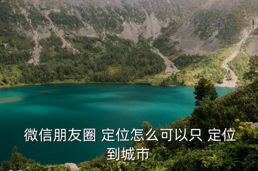  微信朋友圈 定位怎么可以只 定位到城市