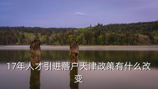 17年人才引進落戶天津政策有什么改變
