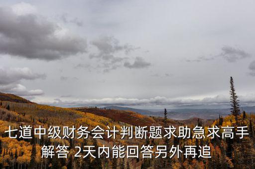 七道中級財務會計判斷題求助急求高手解答 2天內能回答另外再追
