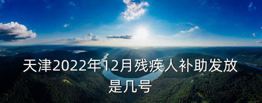 天津2022年12月殘疾人補助發(fā)放是幾號